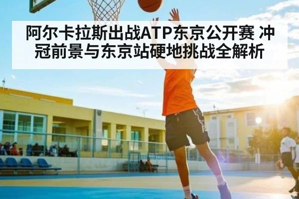 阿尔卡拉斯出战ATP东京公开赛 冲冠前景与东京站硬地挑战全解析