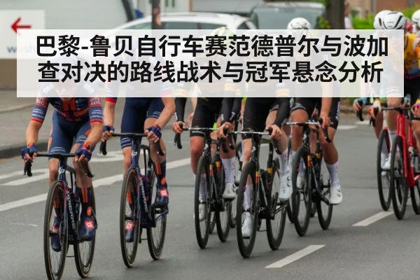 巴黎-鲁贝自行车赛范德普尔与波加查对决的路线战术与冠军悬念分析