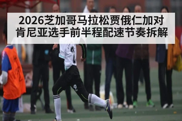 2026芝加哥马拉松贾俄仁加对肯尼亚选手前半程配速节奏拆解