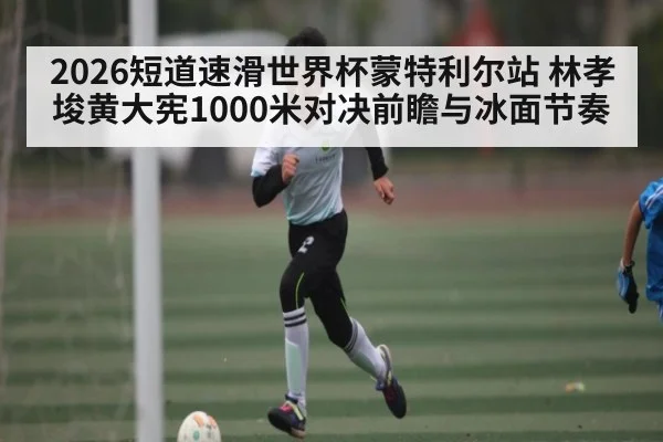 2026短道速滑世界杯蒙特利尔站 林孝埈黄大宪1000米对决前瞻与冰面节奏